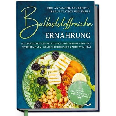 Ballaststoffreiche Ernährung für Anfänger, Studenten, Berufstätige & Faule: Die leckersten ballaststoffreichen Rezepte für einen gesunden Darm,