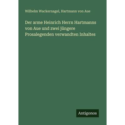 Der arme Heinrich Herrn Hartmanns von Aue und zwei jüngere Prosalegenden verwandten Inhaltes, Taschenbuch von Wilhelm Wackernagel,Hartmann Aue,