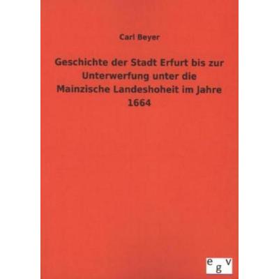 Geschichte der Stadt Erfurt bis zur Unterwerfung unter die Mainzische Landeshoheit im Jahre 1664, Taschenbuch von Carl Beyer, Salzwasser,