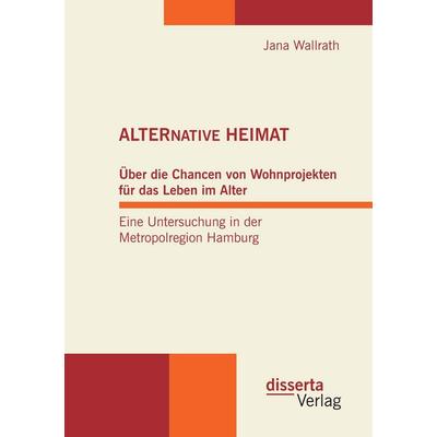 ALTERNATIVE HEIMAT: Über die Chancen von Wohnprojekten für das Leben im Alter. Eine Untersuchung in der Metropolregion Hamburg., Taschenbuch von Jana