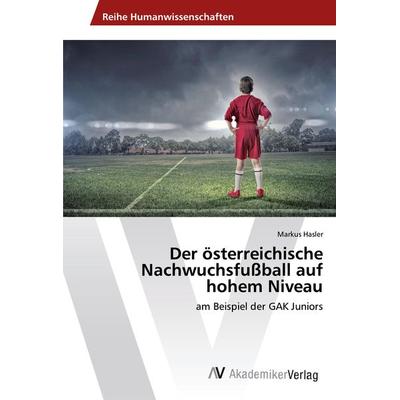 Der österreichische Nachwuchsfußball auf hohem Niveau, Taschenbuch von Markus Hasler, AV Akademikerverlag, 978-620-2-20087-5