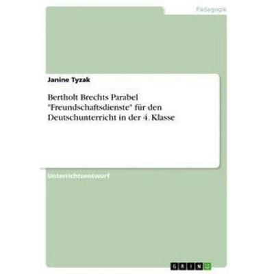 Bertholt Brechts Parabel 'Freundschaftsdienste' für den Deutschunterricht in der 4. Klasse, Taschenbuch von Janine Tyzak, GRIN, 978-3-668-33430-4