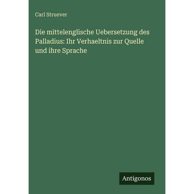 Die mittelenglische Uebersetzung des Palladius: Ihr Verhaeltnis zur Quelle und ihre Sprache, Gebundene Ausgabe von Carl Struever, Antigonos Verlag,
