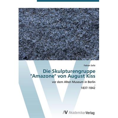 Die Skulpturengruppe 'Amazone' von August Kiss, Taschenbuch von Fabian Selle, AV Akademikerverlag, 978-3-639-43668-6