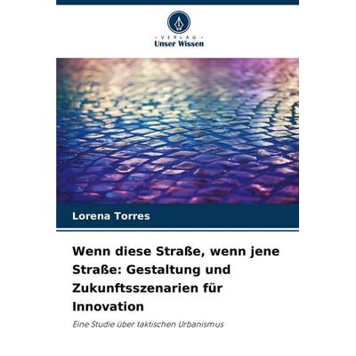 Wenn diese Straße, wenn jene Straße: Gestaltung und Zukunftsszenarien für Innovation, Taschenbuch von Lorena Torres, Verlag Unser Wissen,