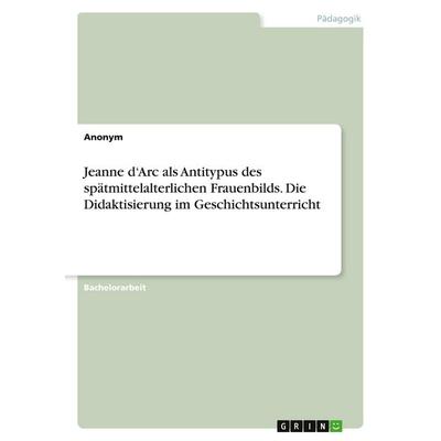 Jeanne d'Arc als Antitypus des spätmittelalterlichen Frauenbilds. Die Didaktisierung im Geschichtsunterricht, Taschenbuch von Anonymous, GRIN,