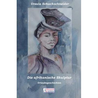 Die afrikanische Skulptur, Taschenbuch von Ursula Schachschneider, Epubli, 978-3-7531-5864-8