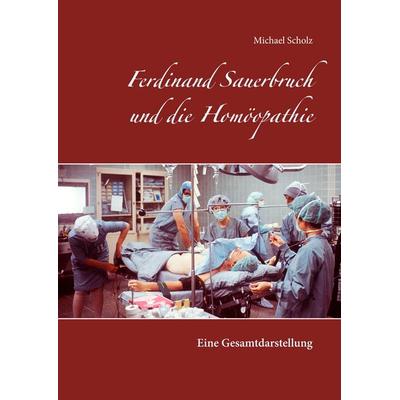 Ferdinand Sauerbruch und die Homöopathie, Gebundene Ausgabe von Michael Scholz, BoD – Books on Demand, 978-3-7448-1426-3