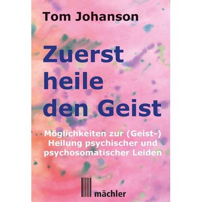 Zuerst heile den Geist, Taschenbuch von Tom Johanson, Mächler Media, 978-3-905837-40-7