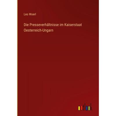 Die Presseverhältnisse im Kaiserstaat Oesterreich-Ungarn, Gebundene Ausgabe von Leo Woerl, Outlook, 978-3-368-54446-1