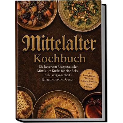 Mittelalter Kochbuch: Die leckersten Rezepte aus der Mittelalter-Küche für eine Reise in die Vergangenheit – für authentischen Genuss inkl. Brote,