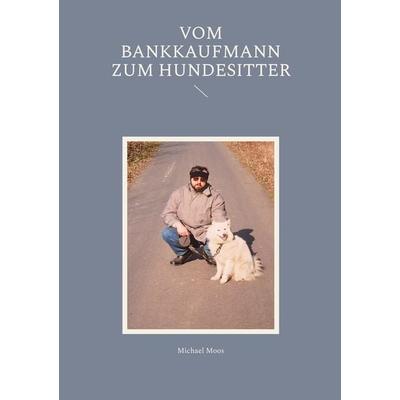 Vom Bankkaufmann zum Hundesitter, Taschenbuch von Michael Moos, BoD – Books on Demand, 978-3-695-12616-3