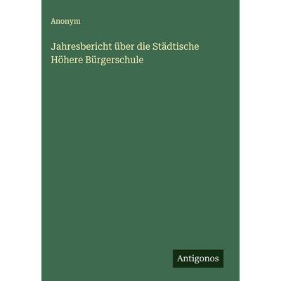 Jahresbericht über die Städtische Höhere Bürgerschule, Gebundene Ausgabe von Anonym, Antigonos Verlag, 978-3-563-11987-7
