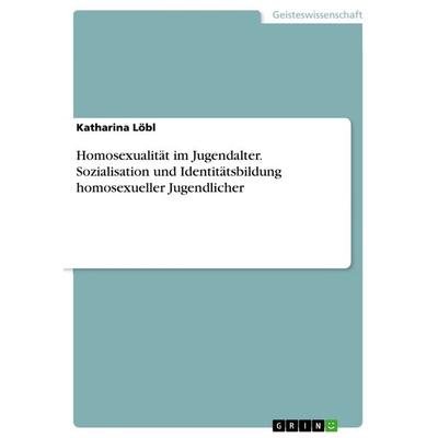 Homosexualität im Jugendalter. Sozialisation und Identitätsbildung homosexueller Jugendlicher, Taschenbuch von Katharina Löbl, GRIN, 978-3-668-29545-2