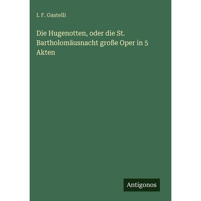 Die Hugenotten, oder die St. Bartholomäusnacht große Oper in 5 Akten, Gebundene Ausgabe von I. F. Gastelli, Antigonos Verlag, 978-3-563-67754-4