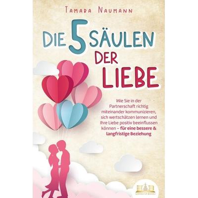 Die 5 Säulen der Liebe: Wie Sie in der Partnerschaft richtig miteinander kommunizieren, sich wertschätzen lernen und Ihre Liebe positiv beeinflussen