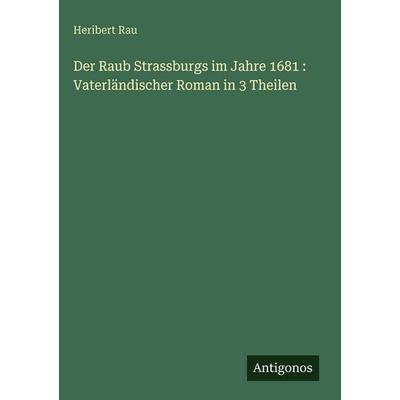 Der Raub Strassburgs im Jahre 1681 : Vaterländischer Roman in 3 Theilen, Gebundene Ausgabe von Heribert Rau, Antigonos Verlag, 978-3-388-49732-7