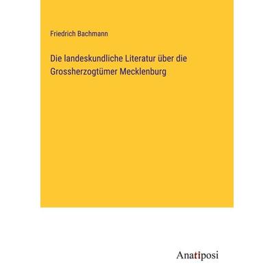 Die landeskundliche Literatur über die Grossherzogtümer Mecklenburg, Gebundene Ausgabe von Friedrich Bachmann, Anatiposi Verlag, 978-3-382-60015-0