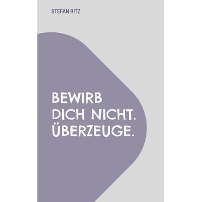 Bewirb dich nicht. Überzeuge., Taschenbuch von Stefan Ritz, BoD – Books on Demand, 978-3-696-75900-1