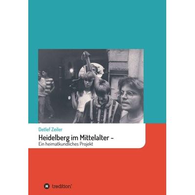Heidelberg im Mittelalter: Ein heimatkundliches Projekt, Taschenbuch von Detlef Zeiler, Tredition, 978-3-7497-6860-8