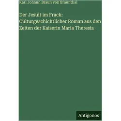 Der Jesuit im Frack: Culturgeschichtlicher Roman aus den Zeiten der Kaiserin Maria Theresia, Belletristik von Karl Johann Braun von Braunthal