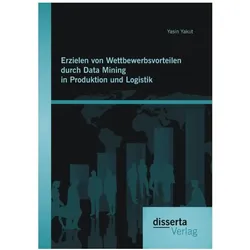 Erzielen von Wettbewerbsvorteilen durch Data Mining in Produktion und Logistik, Fachbücher von Yasin Yakut