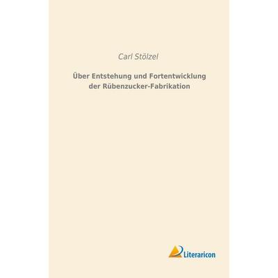 Über Entstehung und Fortentwicklung der Rübenzucker-Fabrikation, Taschenbuch von Carl Stölzel, Literaricon, 978-3-95697-764-0