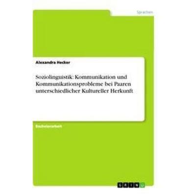 Soziolinguistik: Kommunikation und Kommunikationsprobleme bei Paaren unterschiedlicher Kultureller Herkunft, Taschenbuch von Alexandra Hecker, GRIN,