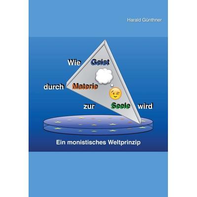 Wie Geist durch Materie zur Seele wird, Taschenbuch von Harald Günthner, BoD – Books on Demand, 978-3-7386-4504-0