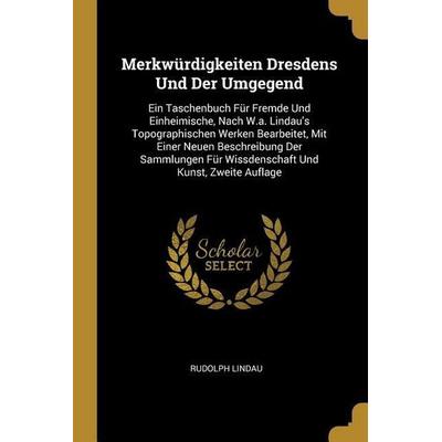Merkwürdigkeiten Dresdens Und Der Umgegend: Ein Taschenbuch Für Fremde Und Einheimische, Nach W.A. Lindau's Topographischen Werken Bearbeitet, Mit