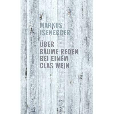 Über Bäume reden bei einem Glas Wein, Gebundene Ausgabe von Markus Isenegger, BoD – Books on Demand, 978-3-8482-1445-7