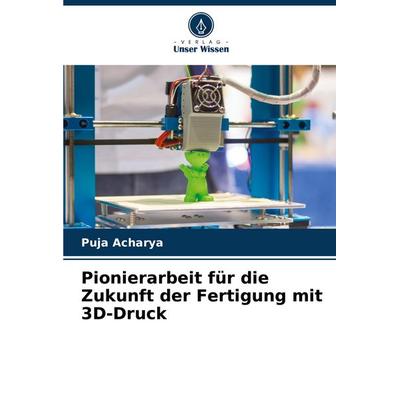 Pionierarbeit für die Zukunft der Fertigung mit 3D-Druck, Taschenbuch von Puja Acharya, Verlag Unser Wissen, 978-620-7-49690-7