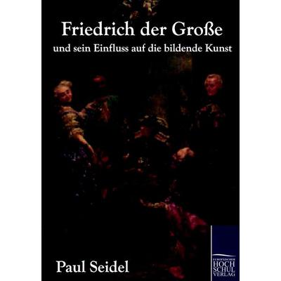 Friedrich der Große und sein Einfluss auf die bildende Kunst, Taschenbuch von Paul Seidel, EHV Academicpress, 978-3-86741-625-2