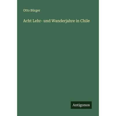 Acht Lehr- und Wanderjahre in Chile, Taschenbuch von Otto Bürger, Antigonos Verlag, 978-3-566-00947-2