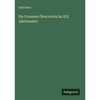 Die Finanzen Österreichs im XIX. Jahrhundert, Gebundene Ausgabe von Adolf Beer, Antigonos Verlag, 978-3-386-46310-2