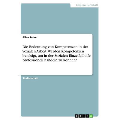 Die Bedeutung von Kompetenzen in der Sozialen Arbeit. Werden Kompetenzen benötigt, um in der Sozialen Einzelfallhilfe professionell handeln zu