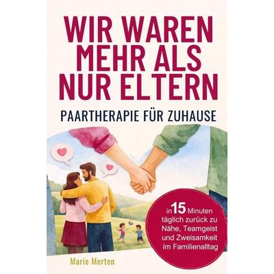 Wir waren mehr als nur Eltern - Paartherapie für zuhause: In 15 Minuten täglich zurück zu Nähe, Teamgeist und Zweisamkeit im Familienalltag,