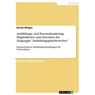 Ausbildungs- und Personalmarketing. Möglichkeiten zum Erreichen der Zielgruppe 'Ausbildungsplatzbewerber'; Taschenbuch von Nicole Bittger, GRIN,