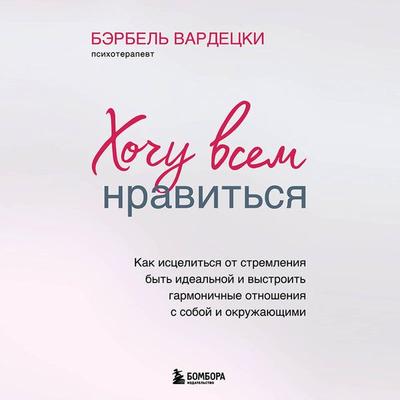 Hochu vsem nravitsya. Kak istselitsya ot stremleniya byt idealnoy i vystroit garmonichnye otnosheniya s soboy i okruzhayuschimi - Bärbel Vardetski,