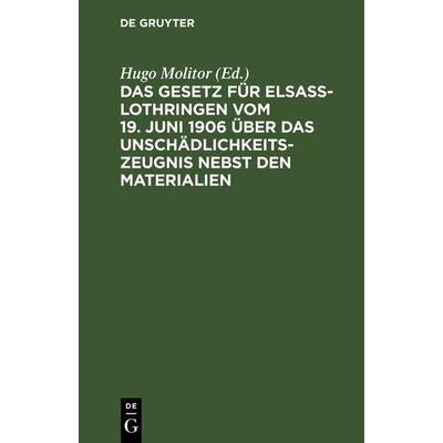 Das Gesetz für Elsaß-Lothringen vom 19. Juni 1906 über das Unschädlichkeitszeugnis nebst den Materialien, Gebundene Ausgabe von , De Gruyter,