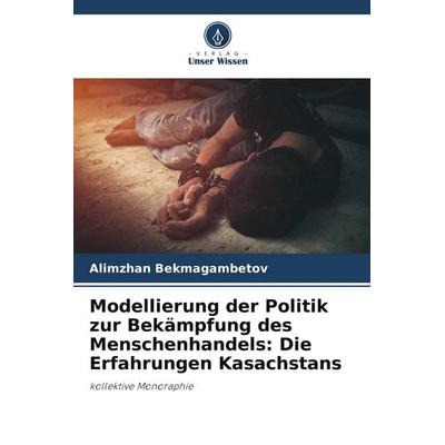Modellierung der Politik zur Bekämpfung des Menschenhandels: Die Erfahrungen Kasachstans, Taschenbuch von Alimzhan Bekmagambetov, Verlag Unser Wissen,