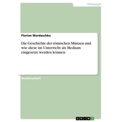 Die Geschichte der römischen Münzen und wie diese im Unterricht als Medium eingesetzt werden können, Taschenbuch von Florian Wardaschko, GRIN,
