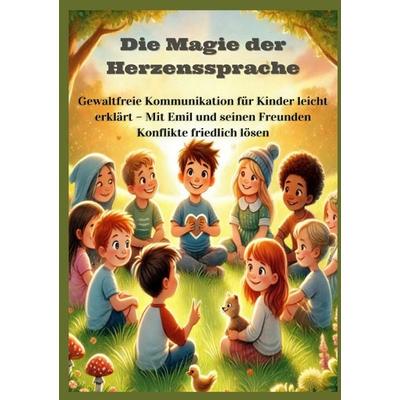 Die Magie der Herzenssprache: Die Magie der Herzenssprache: Gewaltfreie Kommunikation für Kinder leicht erklärt – Freundschaft und Konflikte friedlich