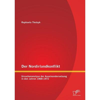 Der Nordirlandkonflikt: Ursachenanalyse der Auseinandersetzung in den Jahren 1968-1972, Taschenbuch von Raphaela Tkotzyk, Diplomica Verlag GmbH,