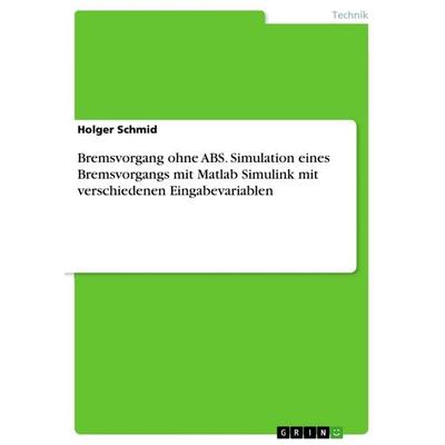 Bremsvorgang ohne ABS. Simulation eines Bremsvorgangs mit Matlab Simulink mit verschiedenen Eingabevariablen, Taschenbuch von Holger Schmid, GRIN,