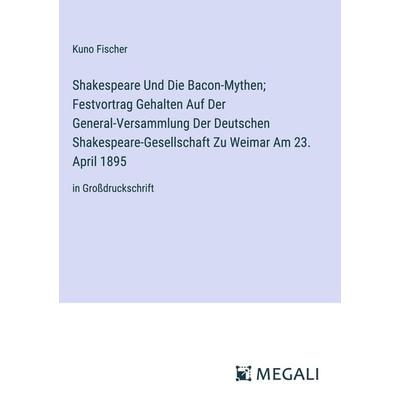 Shakespeare Und Die Bacon-Mythen; Festvortrag Gehalten Auf Der General-Versammlung Der Deutschen Shakespeare-Gesellschaft Zu Weimar Am 23. April 1895,