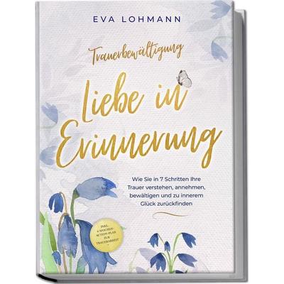 Trauerbewältigung - Liebe in Erinnerung: Wie Sie in 7 Schritten Ihre Trauer verstehen, annehmen, bewältigen und zu innerem Glück zurückfinden - inkl.