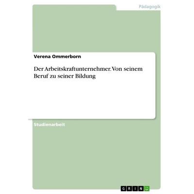 Der Arbeitskraftunternehmer. Von seinem Beruf zu seiner Bildung, Taschenbuch von Verena Ommerborn, GRIN, 978-3-668-70731-3