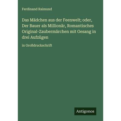 Das Mädchen aus der Feenwelt; oder, Der Bauer als Millionär, Romantisches Original-Zaubermärchen mit Gesang in drei Aufzügen, Gebundene Ausgabe von