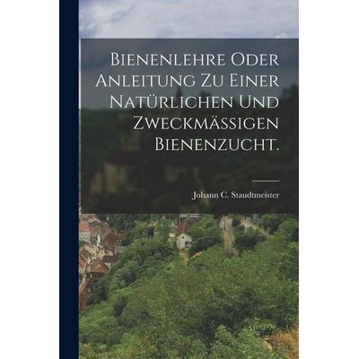 Bienenlehre oder Anleitung zu einer natürlichen und zweckmäßigen Bienenzucht., Taschenbuch von Johann C. Staudtmeister, Legare Street Press,